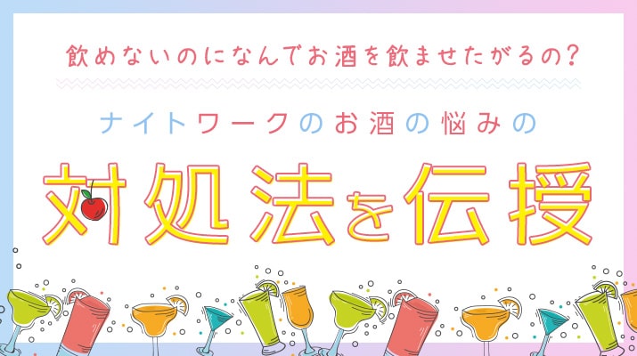 飲めないのになんでお酒を飲ませたがるの?ナイトワークのお酒の悩みの対処法を伝授
