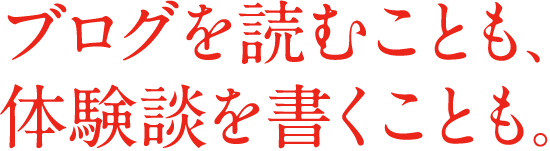 ブログを読むことも、体験談を書くことも。