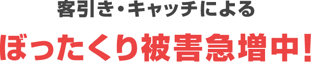 客引き・キャッチによるぼったくり被害急増中！
