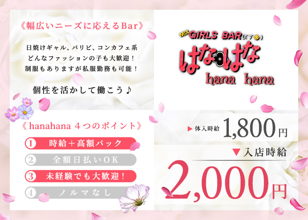 Girl’s Bar hanahana～はなはな～ 職種：＜カウンターガールズ＞

日焼けOK☆
ファッション自由☆
ギャル系☆
コンセプト系☆
大歓迎のガールズバーhanahanaから、
新ガールズ採用募集♪

ヘア・メイク・ネイルも自由度MAX♪
時給2,000円スタートながら、
バック・昇給の充実で破格の日給☆