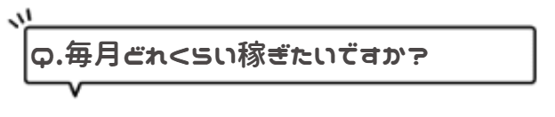 Q.毎月どれくらい稼ぎたいですか?