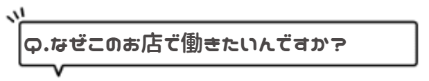 Q.なぜこのお店で働きたいんですか?