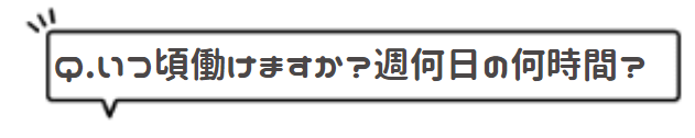 Q.いつ頃働けますか?週何日の何時間?